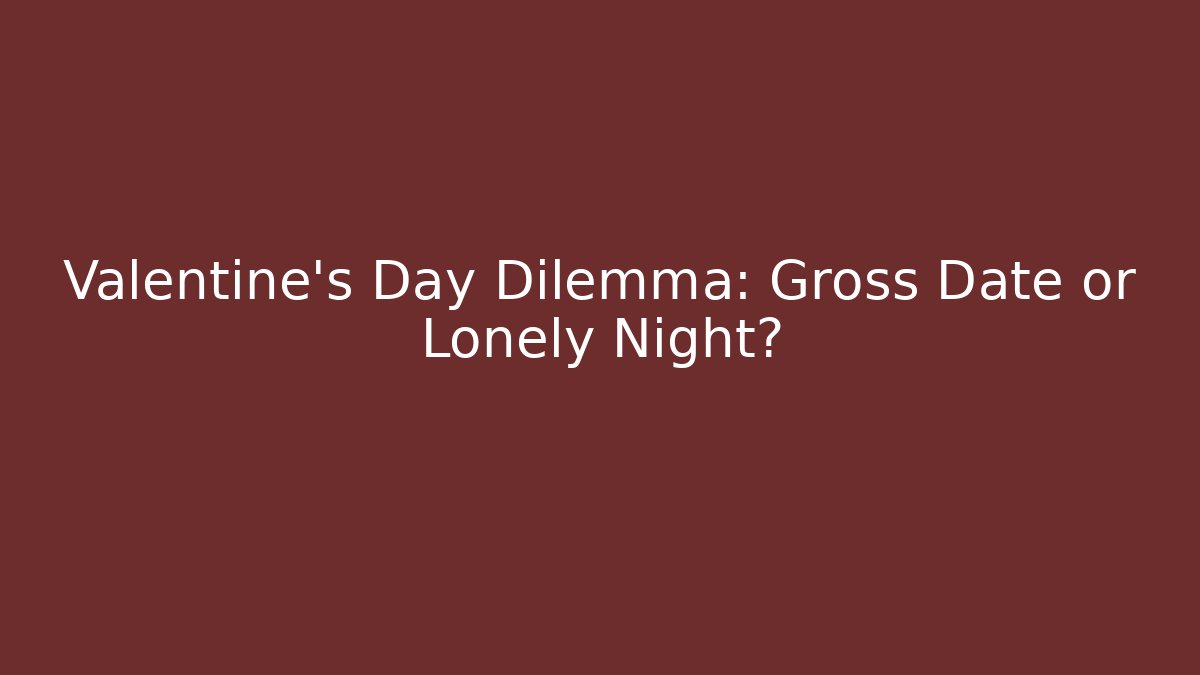 Valentine's Day Dilemma: Gross Date or Lonely Night?