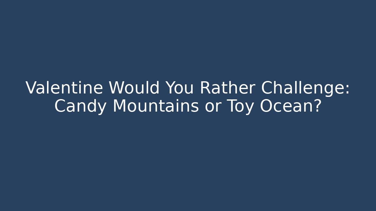 Valentine Would You Rather Challenge: Candy Mountains or Toy Ocean?