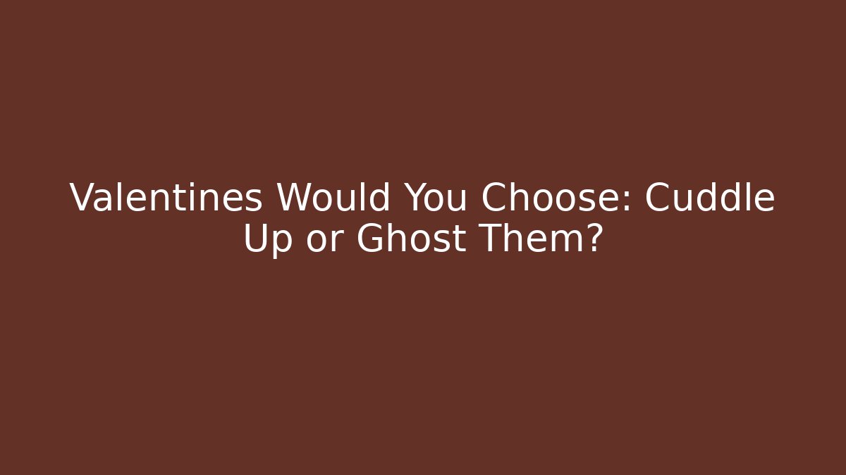 Valentines Would You Choose: Cuddle Up or Ghost Them?
