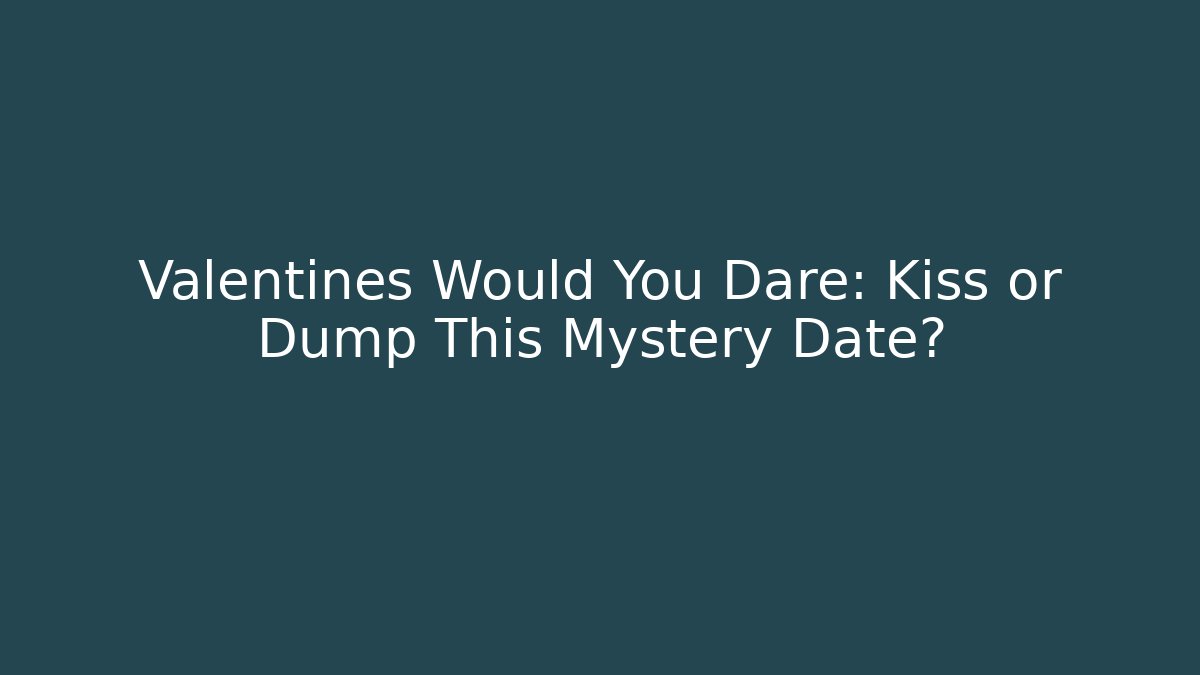 Valentines Would You Dare: Kiss or Dump This Mystery Date?