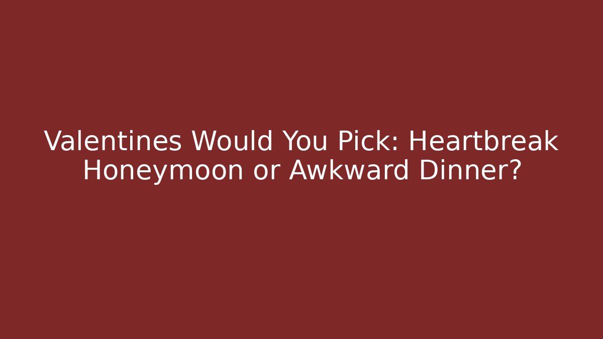 Valentines Would You Pick: Heartbreak Honeymoon or Awkward Dinner?