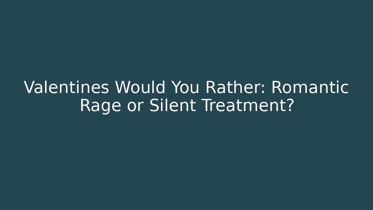 Valentines Would You Rather: Romantic Rage or Silent Treatment?