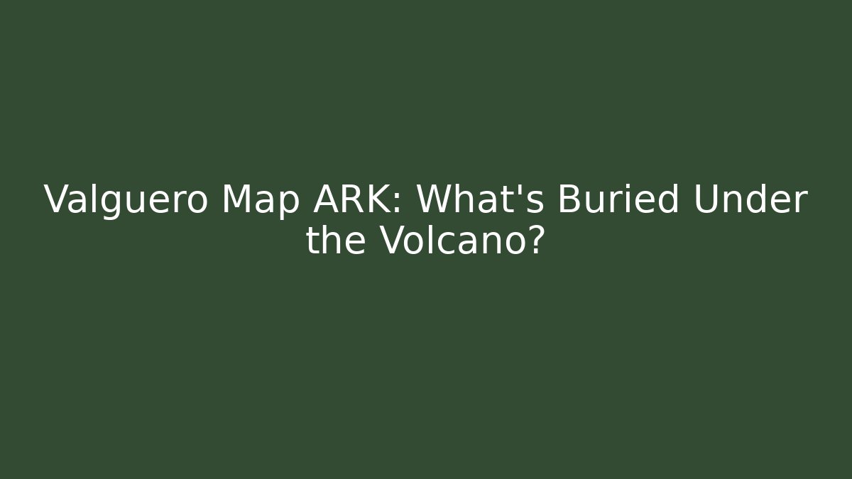 Valguero Map ARK: What's Buried Under the Volcano?