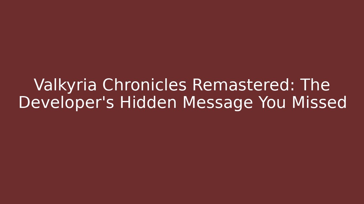 Valkyria Chronicles Remastered: The Developer's Hidden Message You Missed