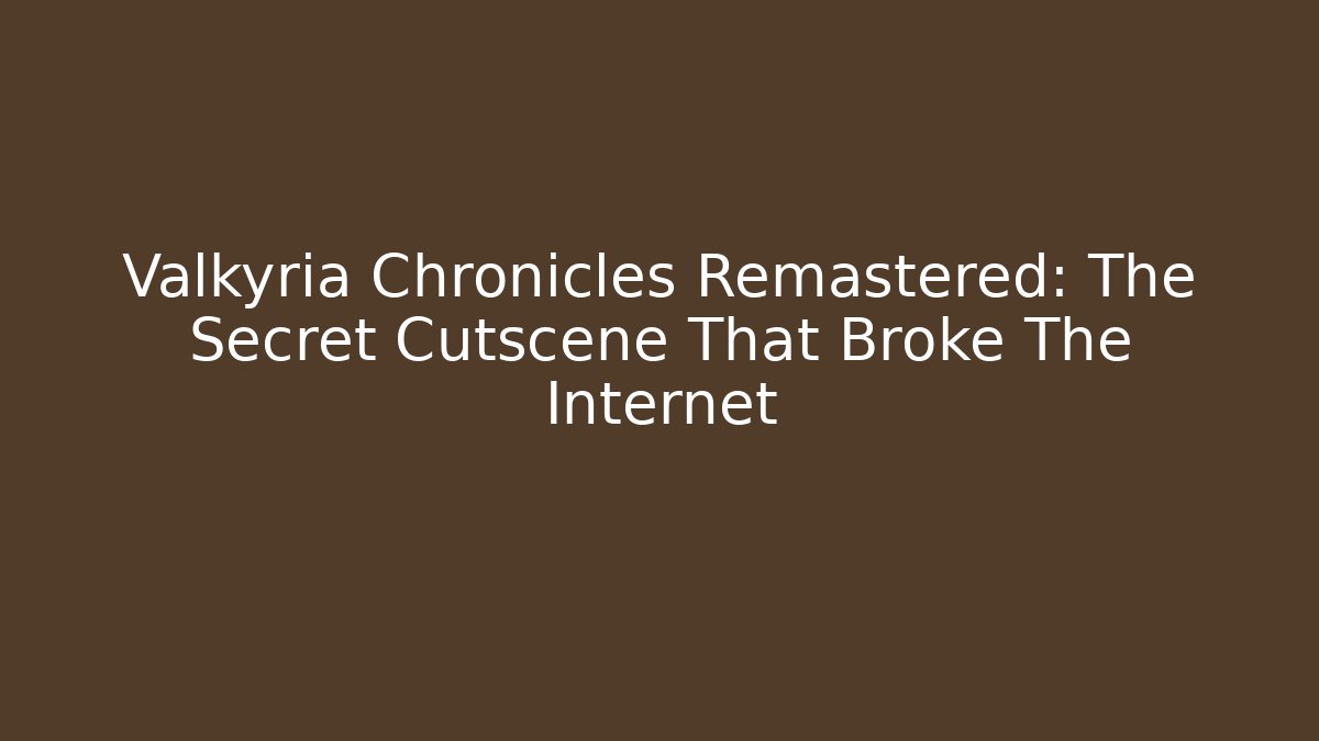 Valkyria Chronicles Remastered: The Secret Cutscene That Broke The Internet