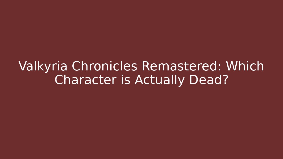 Valkyria Chronicles Remastered: Which Character is Actually Dead?