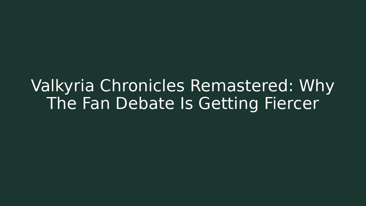 Valkyria Chronicles Remastered: Why The Fan Debate Is Getting Fiercer