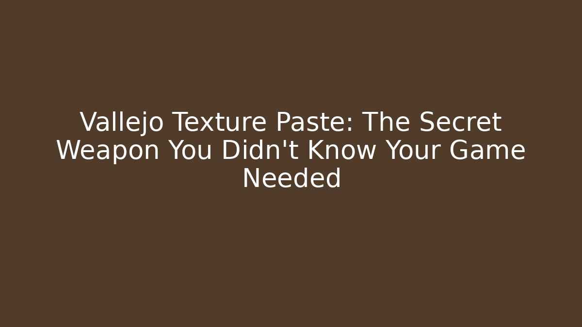 Vallejo Texture Paste: The Secret Weapon You Didn’t Know Your Game Needed