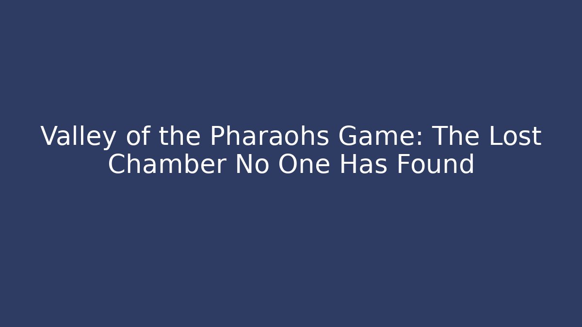 Valley of the Pharaohs Game: The Lost Chamber No One Has Found