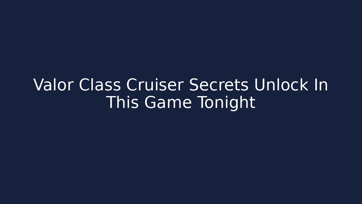 Valor Class Cruiser Secrets Unlock In This Game Tonight