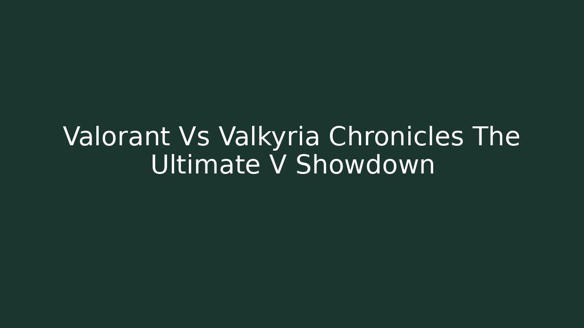 Valorant Vs Valkyria Chronicles The Ultimate V Showdown