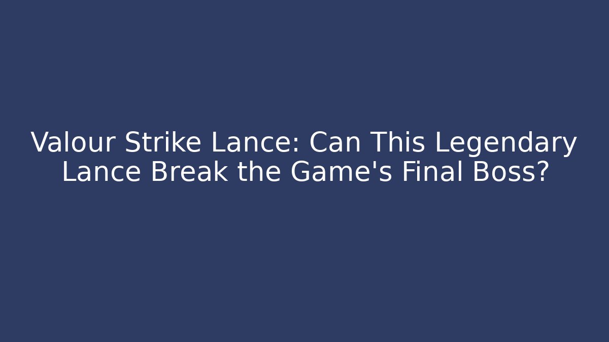 Valour Strike Lance: Can This Legendary Lance Break the Game's Final Boss?