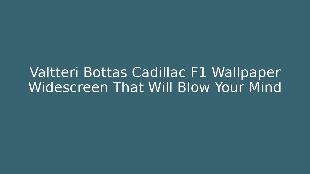 Valtteri Bottas Cadillac F1 Wallpaper Widescreen That Will Blow Your Mind