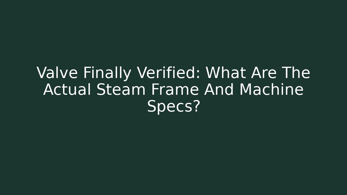 Valve Finally Verified: What Are The Actual Steam Frame And Machine Specs?