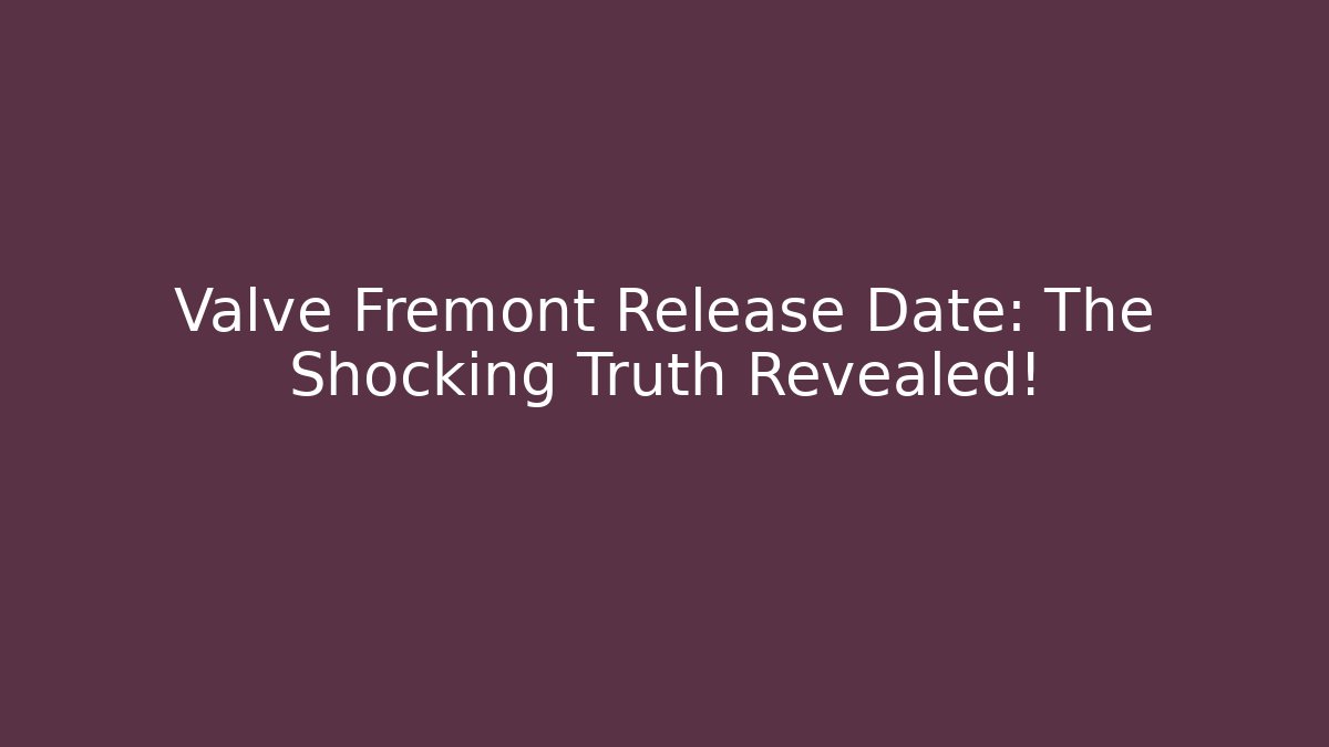 Valve Fremont Release Date: The Shocking Truth Revealed!