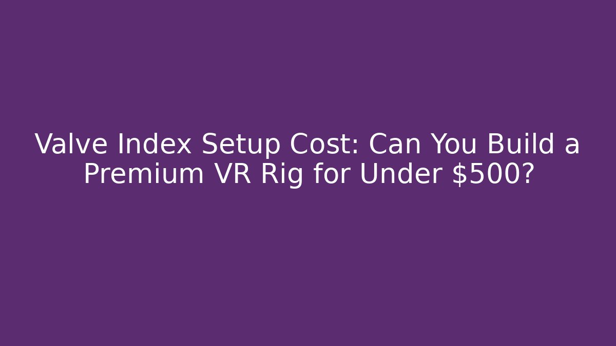 Valve Index Setup Cost: Can You Build a Premium VR Rig for Under $500?