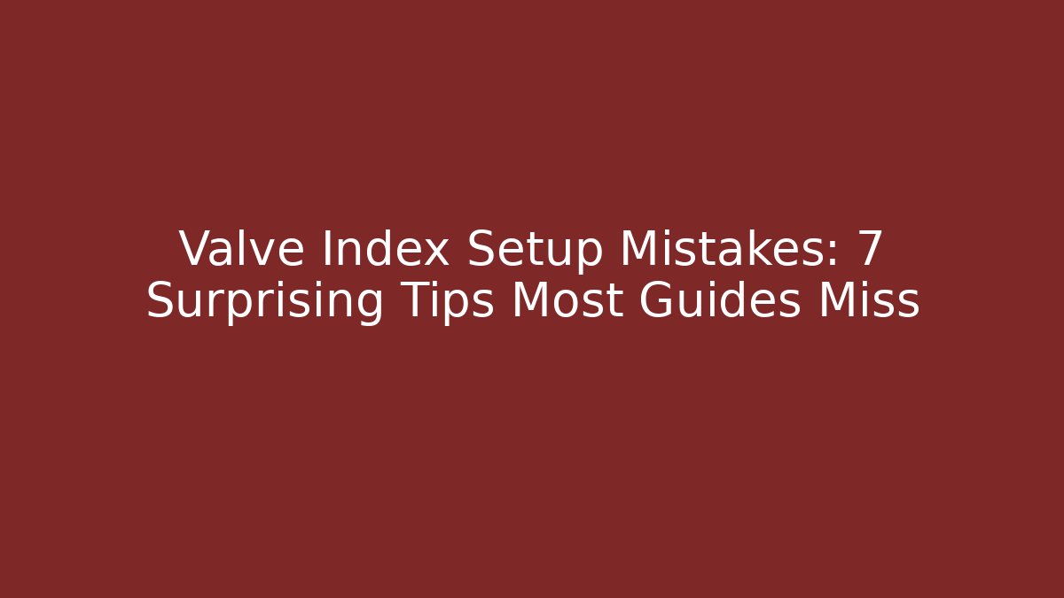 Valve Index Setup Mistakes: 7 Surprising Tips Most Guides Miss