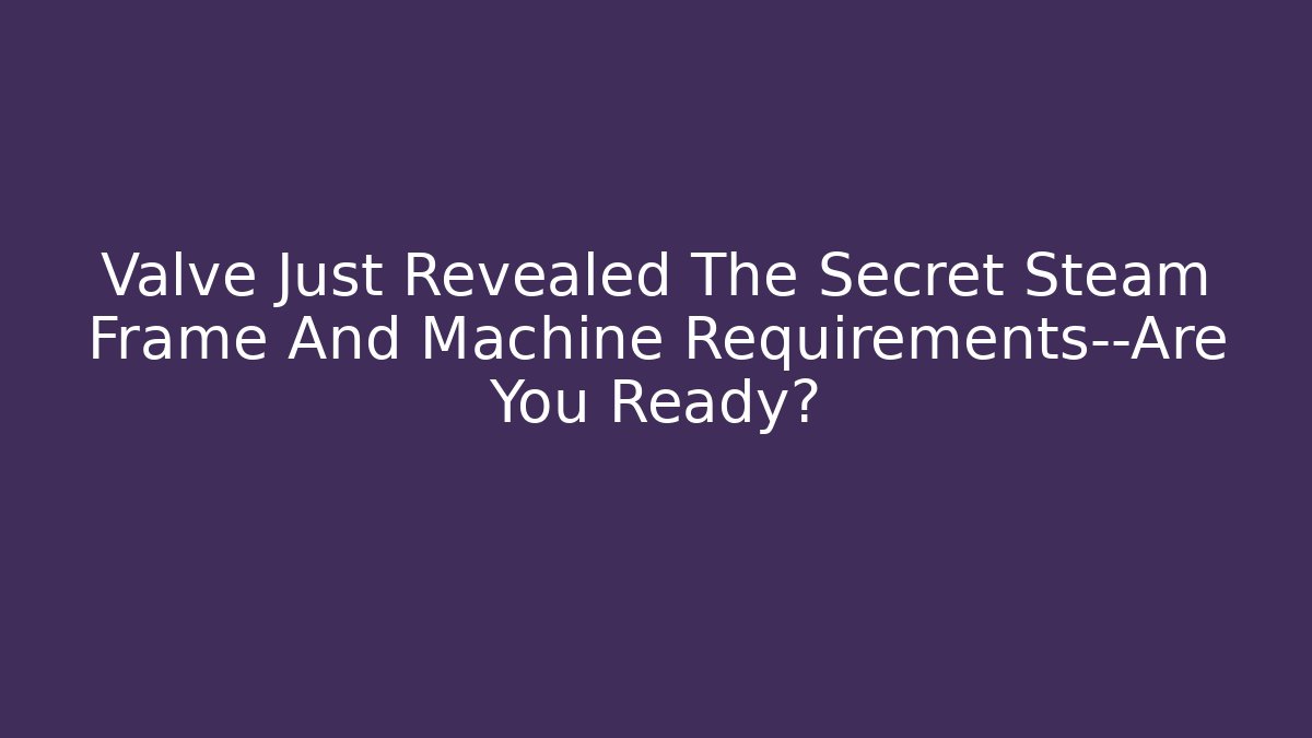 Valve Just Revealed The Secret Steam Frame And Machine Requirements—Are You Ready?