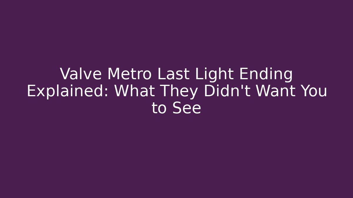 Valve Metro Last Light Ending Explained: What They Didn't Want You to See