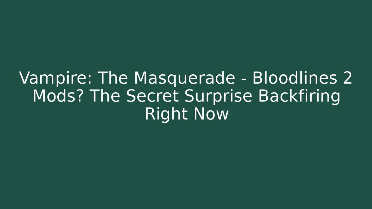 Vampire: The Masquerade – Bloodlines 2 Mods? The Secret Surprise Backfiring Right Now