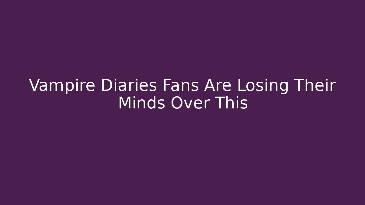 Vampire Diaries Fans Are Losing Their Minds Over This