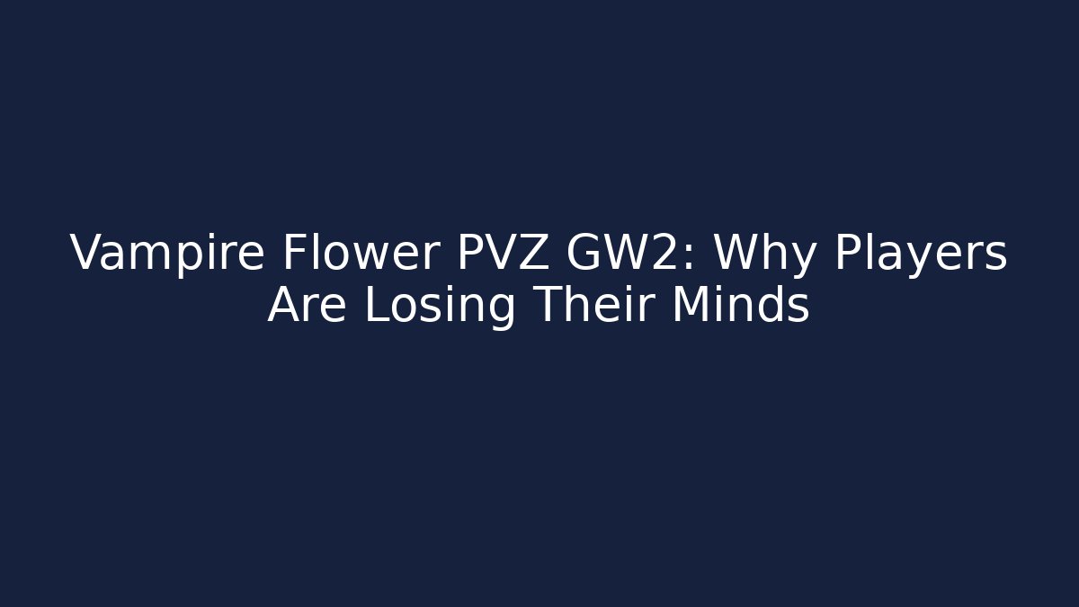 Vampire Flower PVZ GW2: Why Players Are Losing Their Minds
