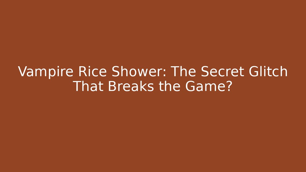 Vampire Rice Shower: The Secret Glitch That Breaks the Game?