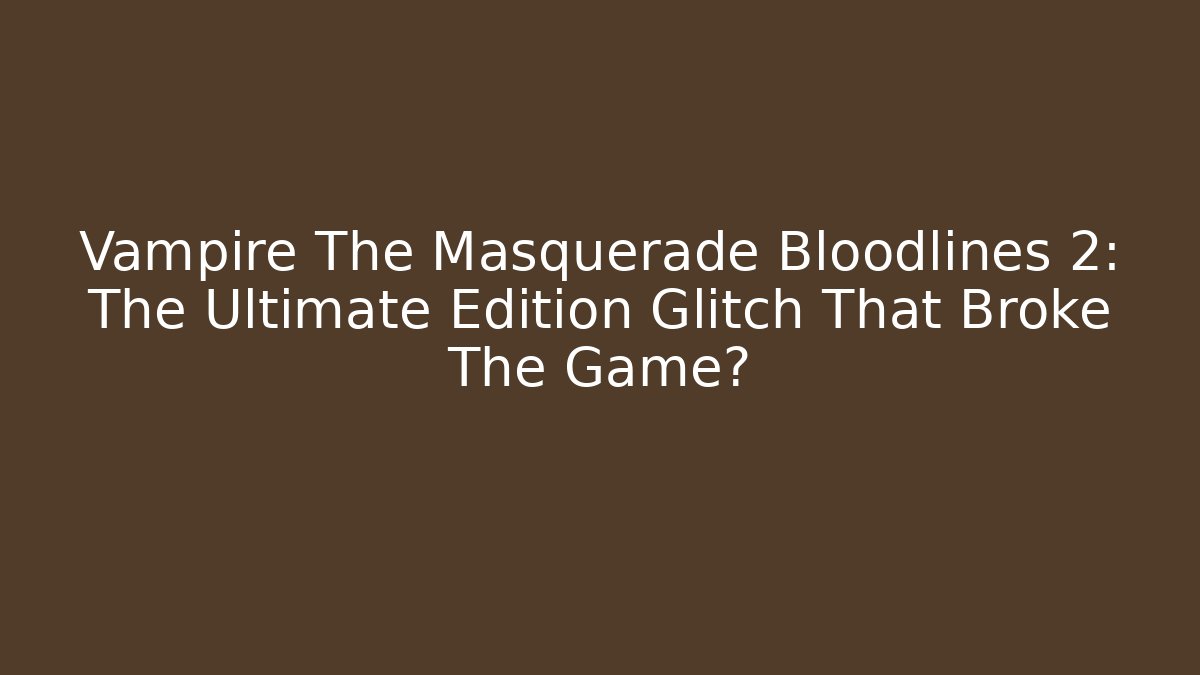 Vampire The Masquerade Bloodlines 2: The Ultimate Edition Glitch That Broke The Game?
