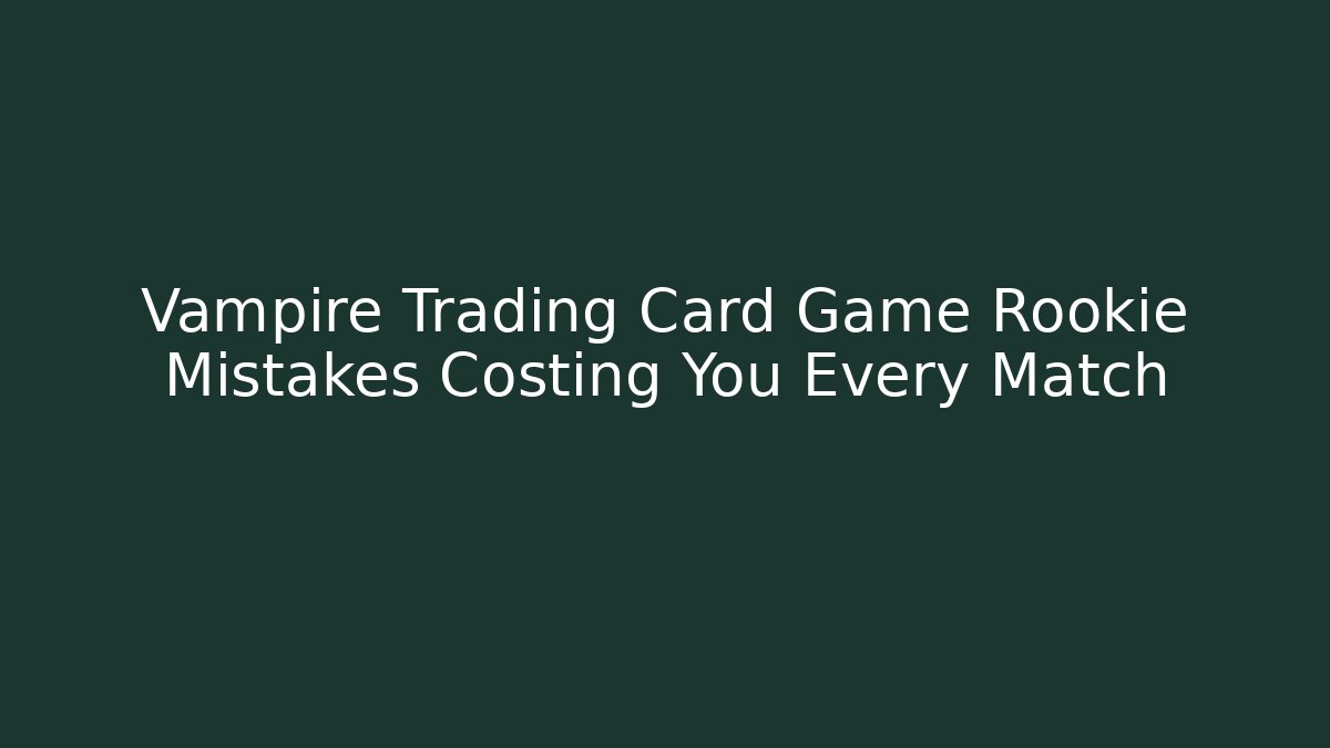 Vampire Trading Card Game Rookie Mistakes Costing You Every Match
