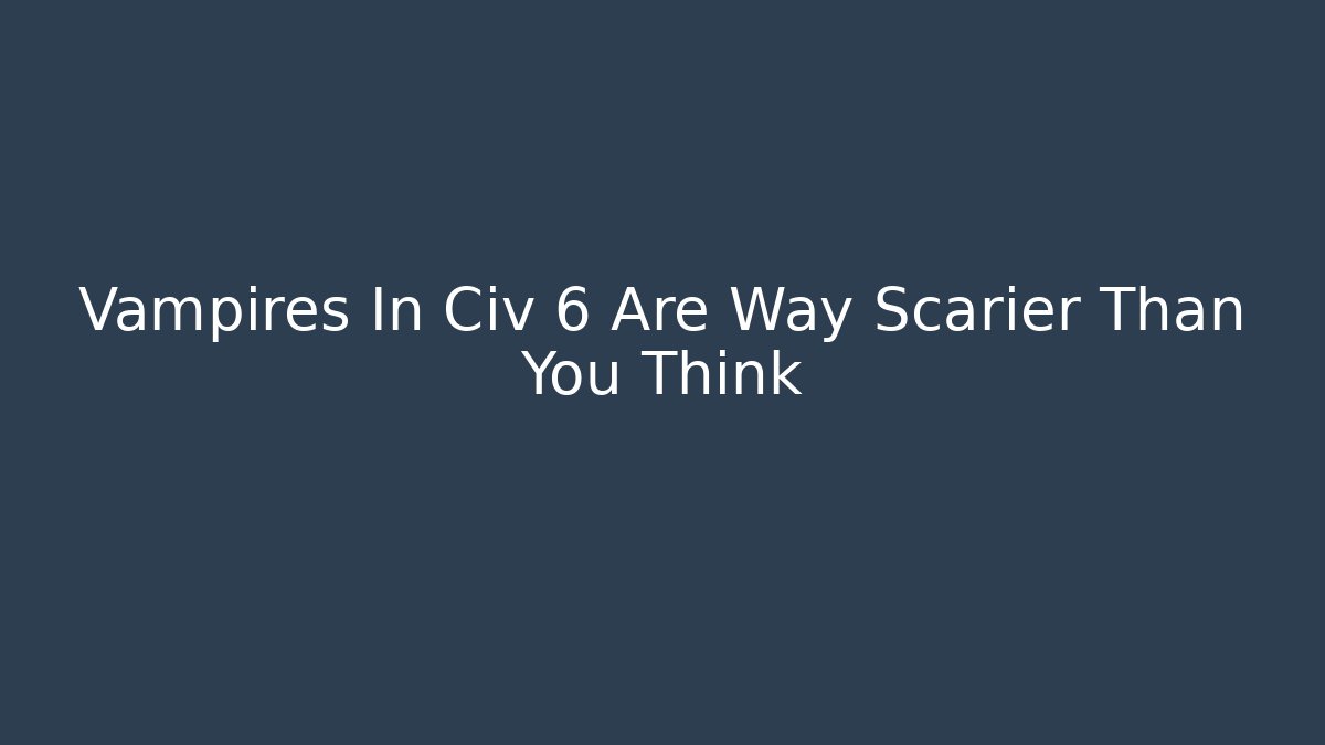 Vampires In Civ 6 Are Way Scarier Than You Think