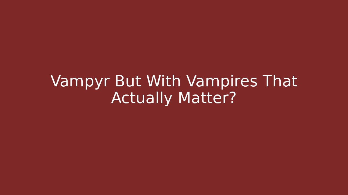Vampyr But With Vampires That Actually Matter?