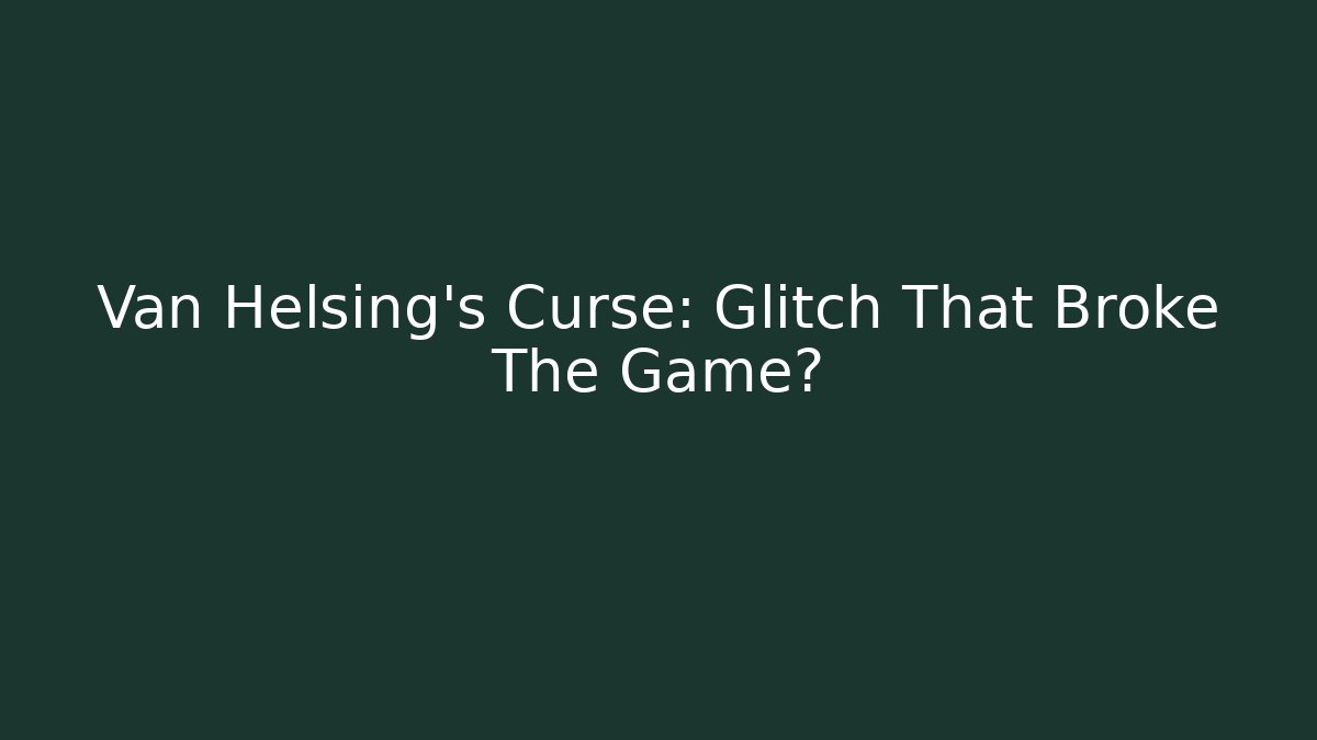 Van Helsing's Curse: Glitch That Broke The Game?