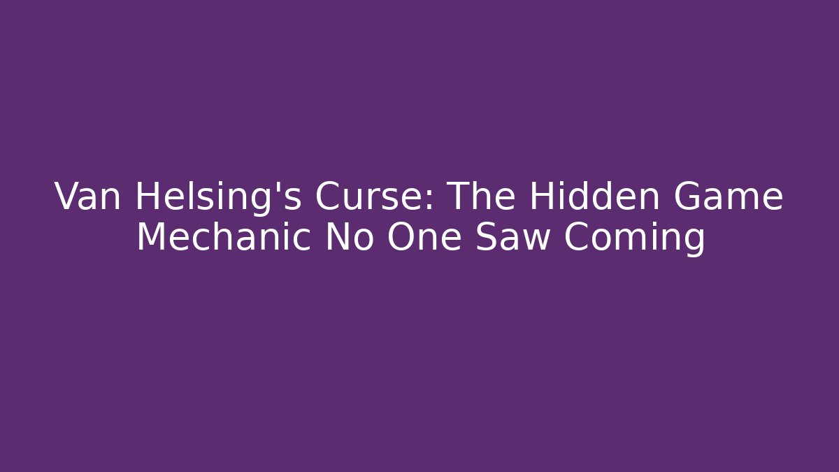 Van Helsing's Curse: The Hidden Game Mechanic No One Saw Coming