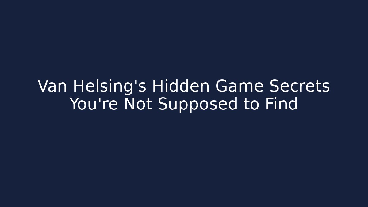 Van Helsing’s Hidden Game Secrets You’re Not Supposed to Find