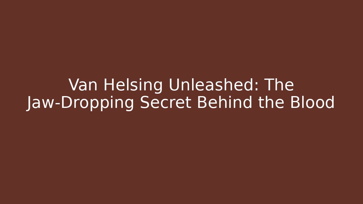 Van Helsing Unleashed: The Jaw-Dropping Secret Behind the Blood