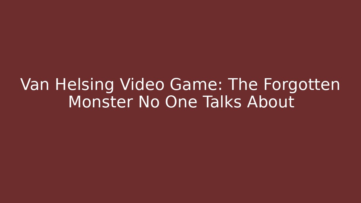 Van Helsing Video Game: The Forgotten Monster No One Talks About