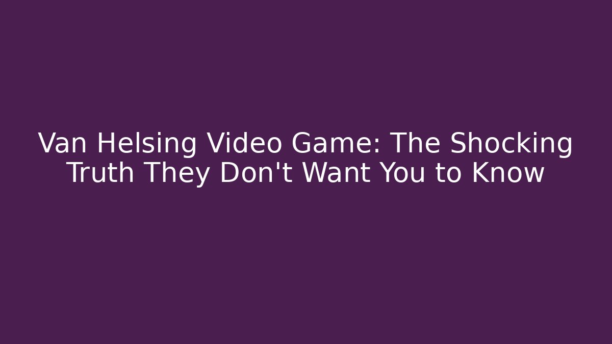 Van Helsing Video Game: The Shocking Truth They Don't Want You to Know