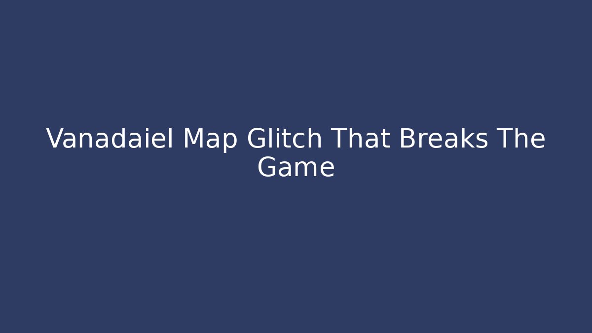Vanadaiel Map Glitch That Breaks The Game