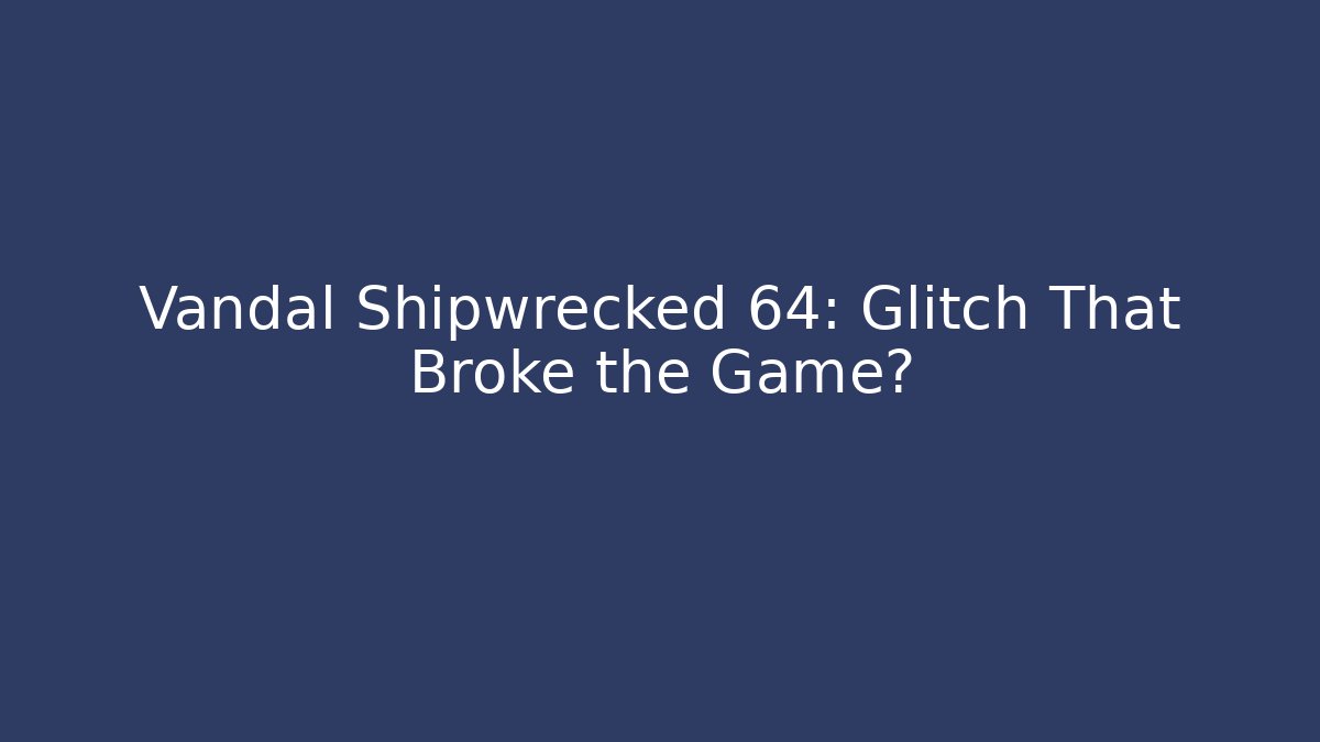 Vandal Shipwrecked 64: Glitch That Broke the Game?