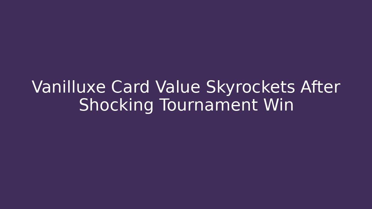 Vanilluxe Card Value Skyrockets After Shocking Tournament Win