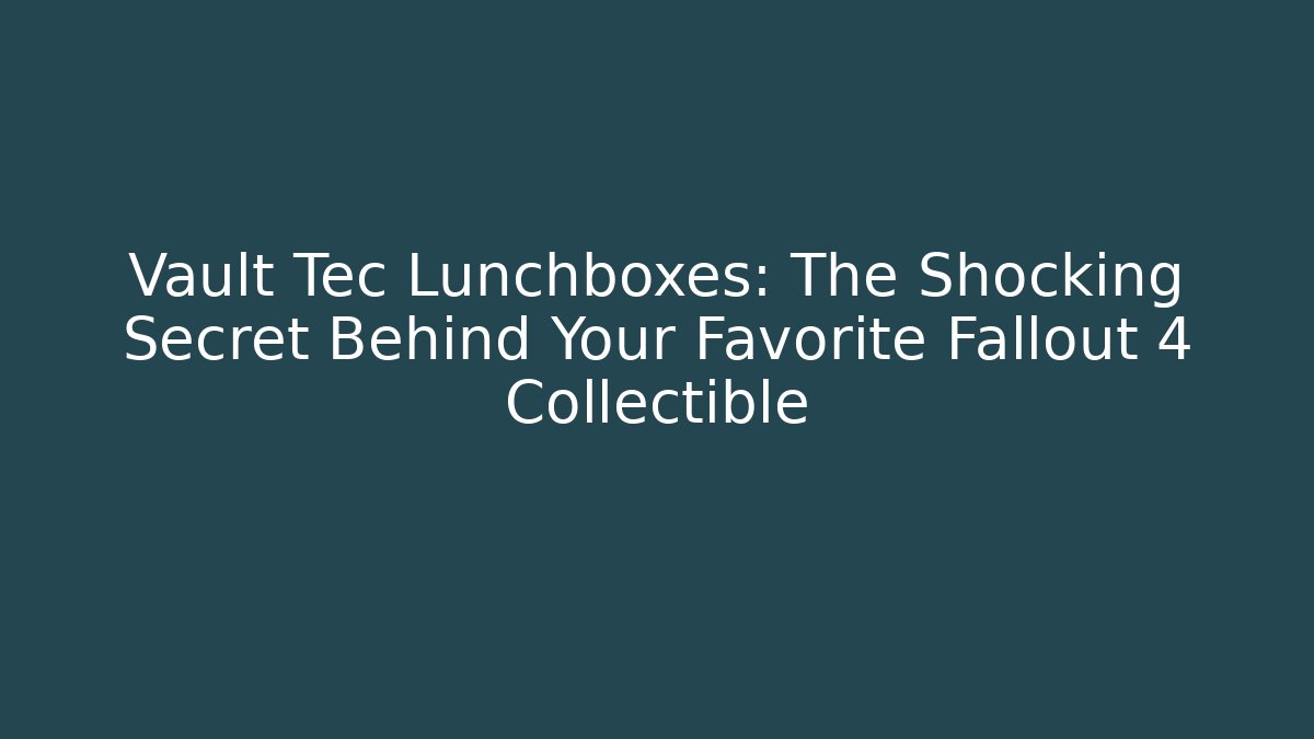 Vault Tec Lunchboxes: The Shocking Secret Behind Your Favorite Fallout 4 Collectible