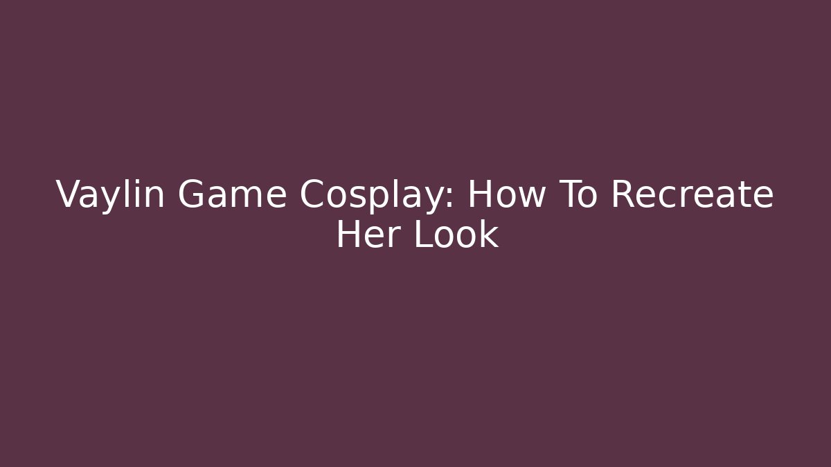 Vaylin Game Cosplay: How To Recreate Her Look