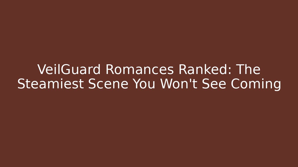 VeilGuard Romances Ranked: The Steamiest Scene You Won't See Coming