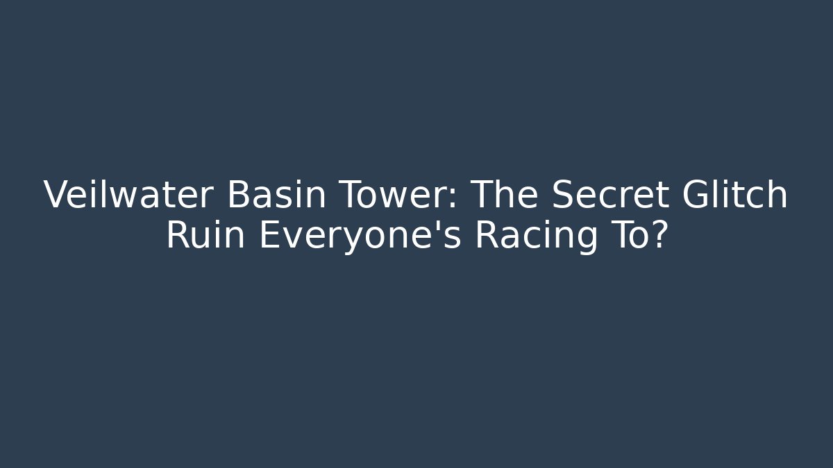 Veilwater Basin Tower: The Secret Glitch Ruin Everyone's Racing To?