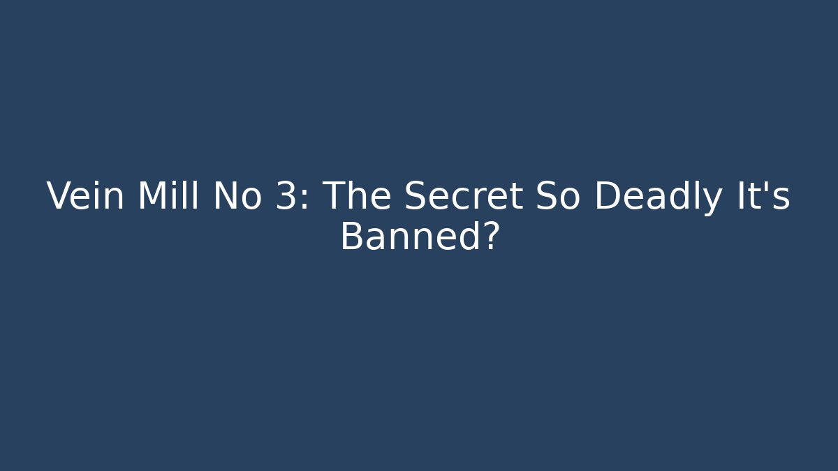 Vein Mill No 3: The Secret So Deadly It’s Banned?
