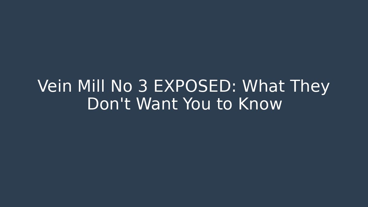 Vein Mill No 3 EXPOSED: What They Don’t Want You to Know