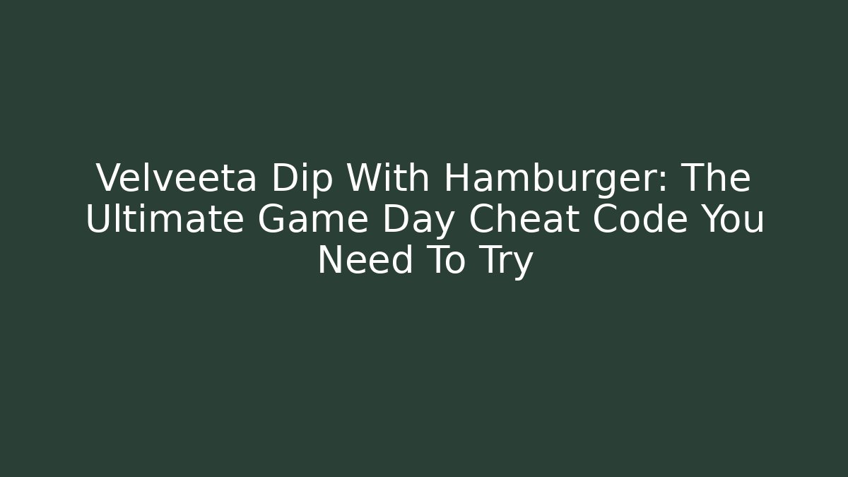 Velveeta Dip With Hamburger: The Ultimate Game Day Cheat Code You Need To Try