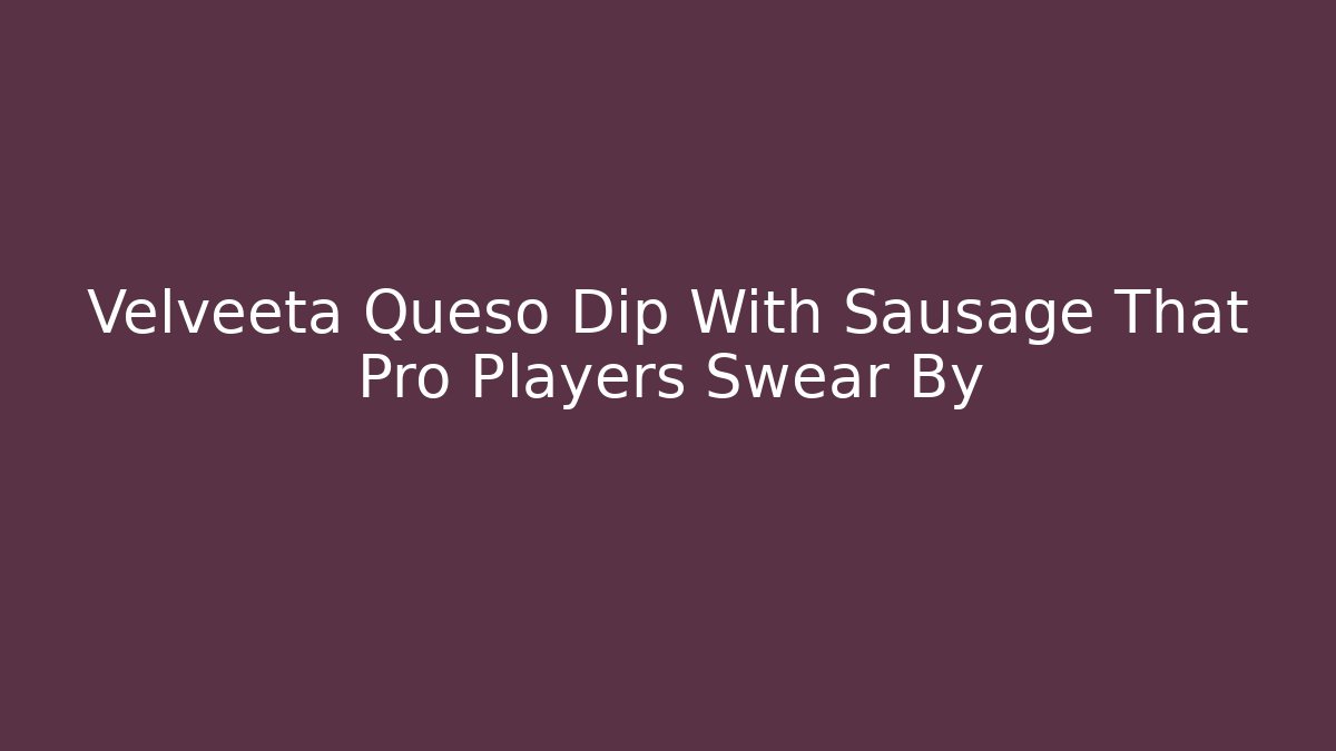 Velveeta Queso Dip With Sausage That Pro Players Swear By