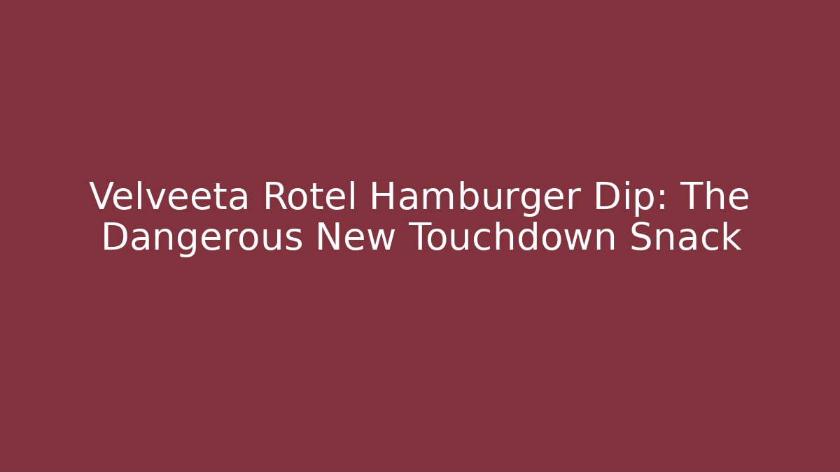 Velveeta Rotel Hamburger Dip: The Dangerous New Touchdown Snack
