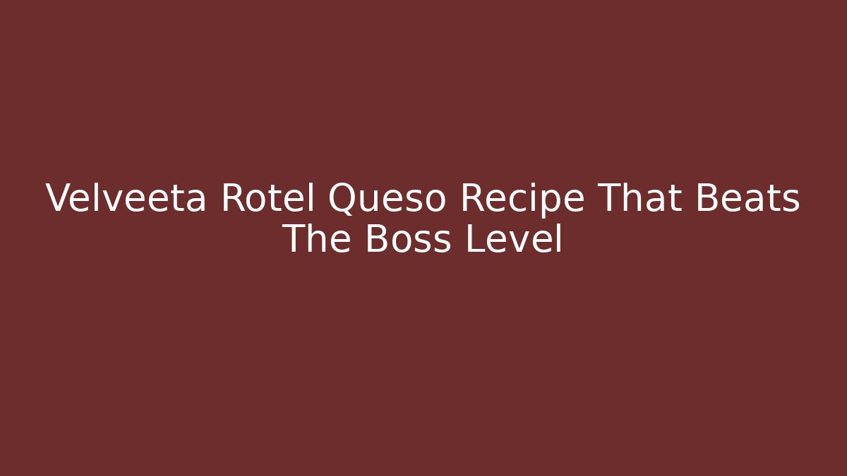 Velveeta Rotel Queso Recipe That Beats The Boss Level